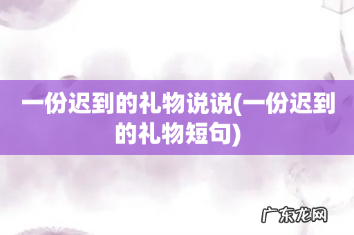 一份迟到的礼物短句 一份迟到的礼物说说
