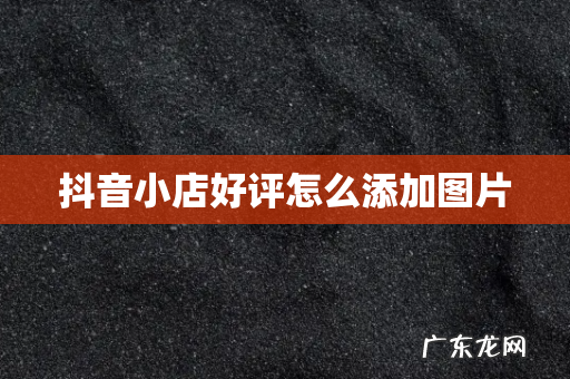 抖音小店好评怎么添加图片