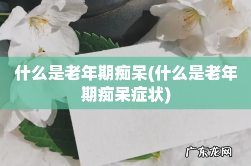 什么是老年期痴呆症状 什么是老年期痴呆