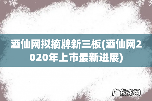 酒仙网2020年上市最新进展 酒仙网拟摘牌新三板