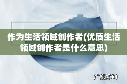 优质生活领域创作者是什么意思 作为生活领域创作者