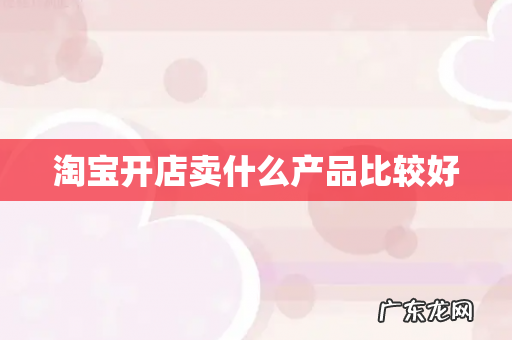 淘宝开店卖什么产品比较好