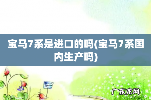 宝马7系国内生产吗 宝马7系是进口的吗