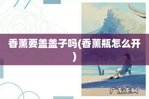 香薰瓶怎么开 香薰要盖盖子吗