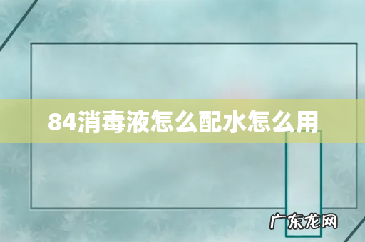 84消毒液怎么配水怎么用