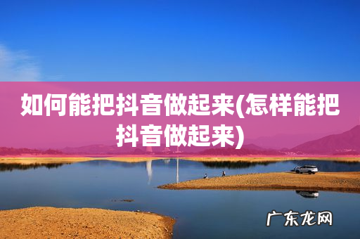 怎样能把抖音做起来 如何能把抖音做起来