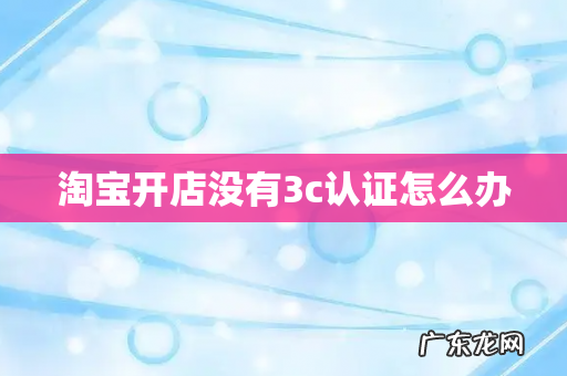 淘宝开店没有3c认证怎么办