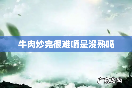 牛肉炒完很难嚼是没熟吗