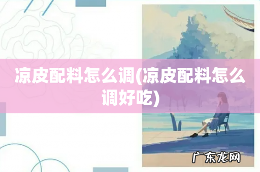 凉皮配料怎么调好吃 凉皮配料怎么调