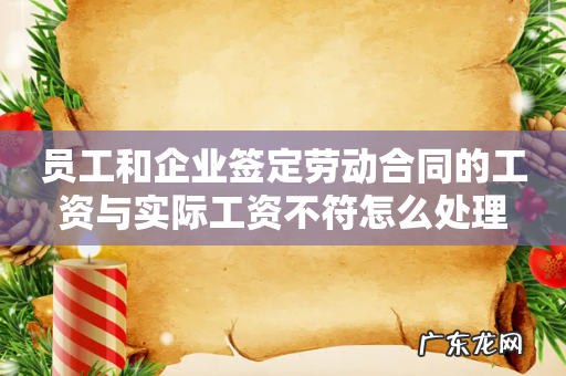 员工和企业签定劳动合同的工资与实际工资不符怎么处理