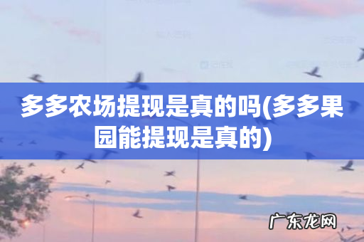 多多果园能提现是真的 多多农场提现是真的吗