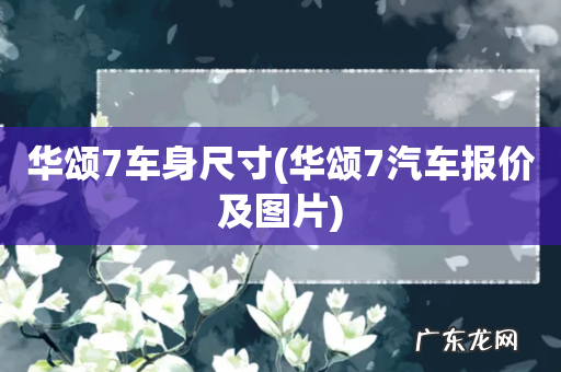华颂7汽车报价及图片 华颂7车身尺寸