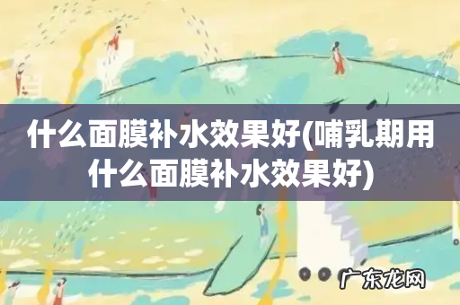 哺乳期用什么面膜补水效果好 什么面膜补水效果好