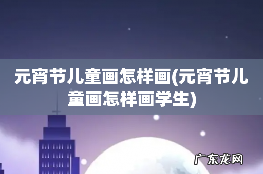 元宵节儿童画怎样画学生 元宵节儿童画怎样画