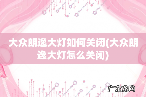 大众朗逸大灯怎么关闭 大众朗逸大灯如何关闭
