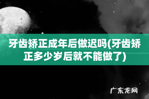 牙齿矫正多少岁后就不能做了 牙齿矫正成年后做迟吗