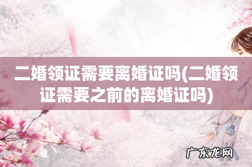 二婚领证需要之前的离婚证吗 二婚领证需要离婚证吗