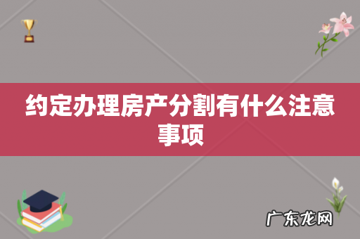 约定办理房产分割有什么注意事项
