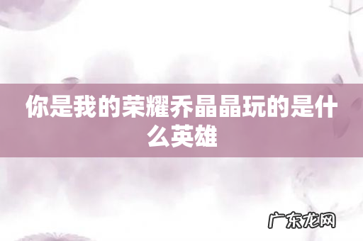 你是我的荣耀乔晶晶玩的是什么英雄