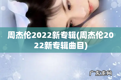 周杰伦2022新专辑曲目 周杰伦2022新专辑