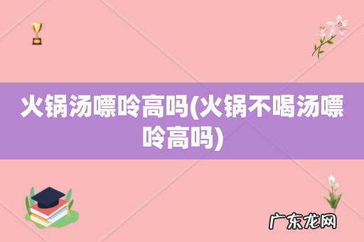 火锅不喝汤嘌呤高吗 火锅汤嘌呤高吗