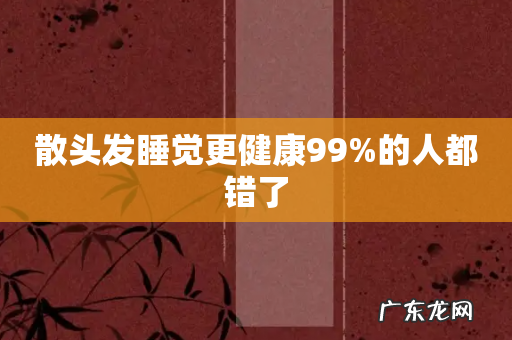 散头发睡觉更健康99%的人都错了