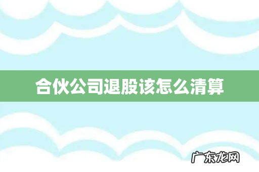 合伙公司退股该怎么清算
