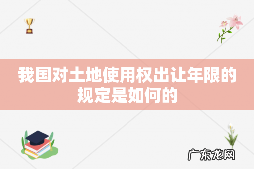 我国对土地使用权出让年限的规定是如何的