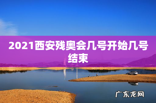 2021西安残奥会几号开始几号结束