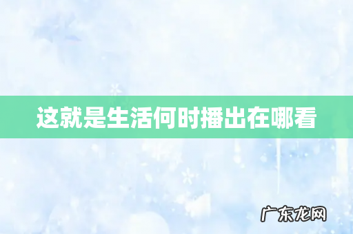 这就是生活何时播出在哪看