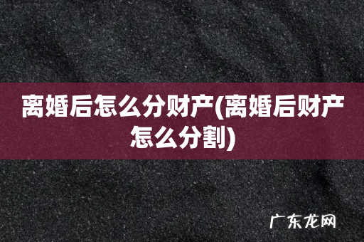 离婚后财产怎么分割 离婚后怎么分财产