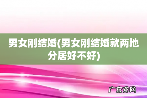 男女刚结婚就两地分居好不好 男女刚结婚