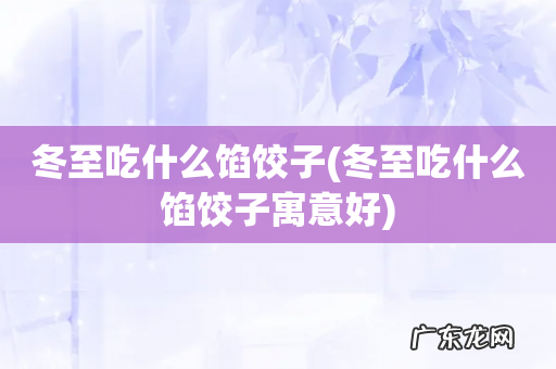 冬至吃什么馅饺子寓意好 冬至吃什么馅饺子