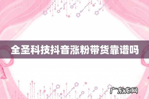 全圣科技抖音涨粉带货靠谱吗