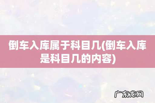 倒车入库是科目几的内容 倒车入库属于科目几