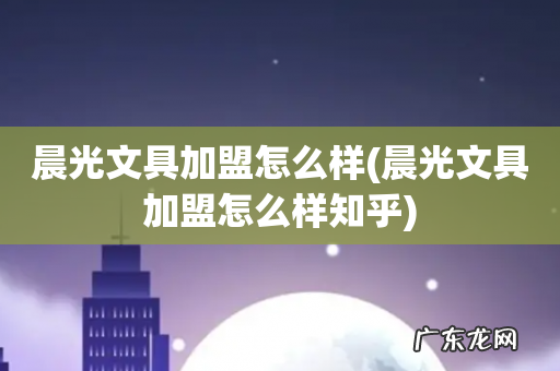 晨光文具加盟怎么样知乎 晨光文具加盟怎么样