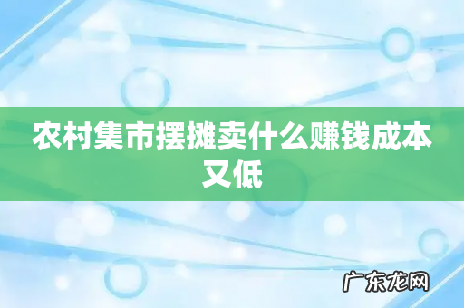农村集市摆摊卖什么赚钱成本又低