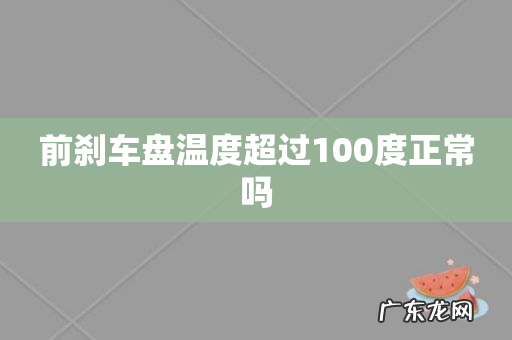 前刹车盘温度超过100度正常吗