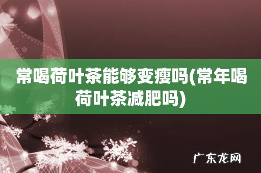 常年喝荷叶茶减肥吗 常喝荷叶茶能够变瘦吗