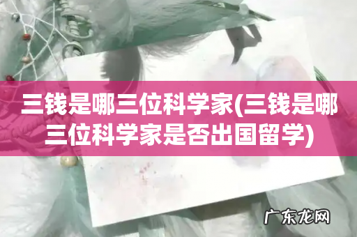 三钱是哪三位科学家是否出国留学 三钱是哪三位科学家