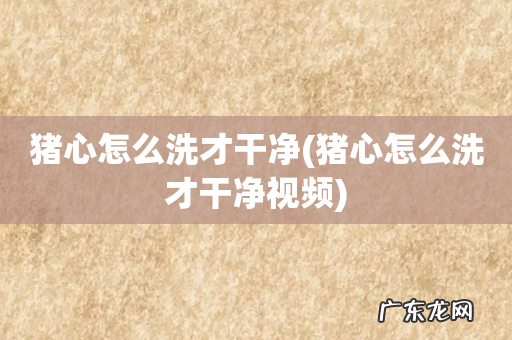 猪心怎么洗才干净视频 猪心怎么洗才干净