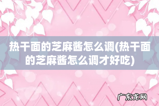 热干面的芝麻酱怎么调才好吃 热干面的芝麻酱怎么调