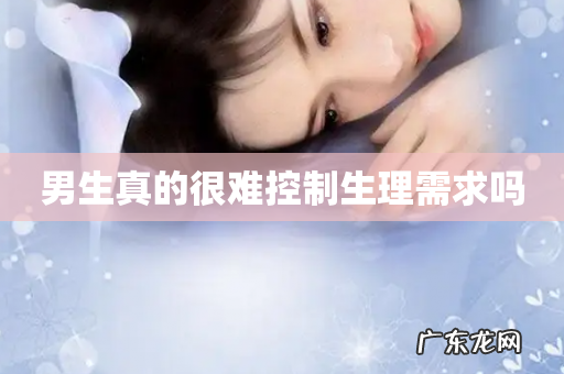 男生真的很难控制生理需求吗