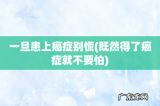 既然得了癌症就不要怕 一旦患上癌症别慌