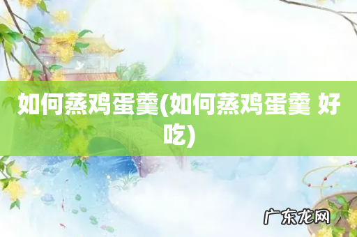 如何蒸鸡蛋羹 好吃 如何蒸鸡蛋羹