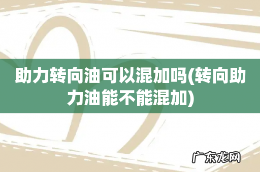 转向助力油能不能混加 助力转向油可以混加吗