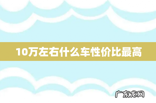 10万左右什么车性价比最高