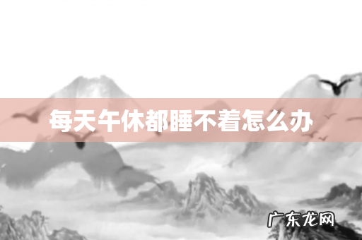 每天午休都睡不着怎么办