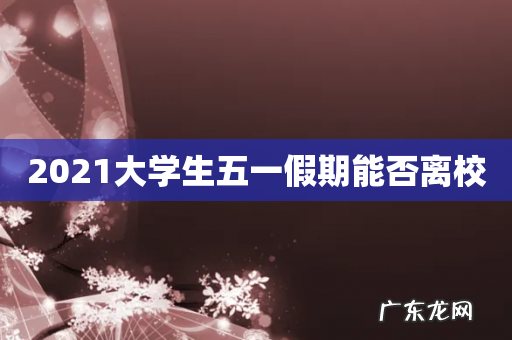 2021大学生五一假期能否离校