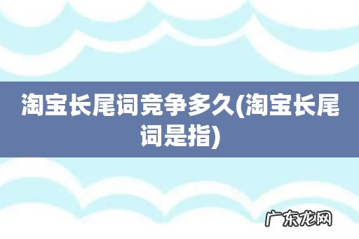 淘宝长尾词是指 淘宝长尾词竞争多久
